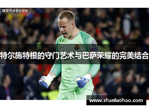 特尔施特根的守门艺术与巴萨荣耀的完美结合