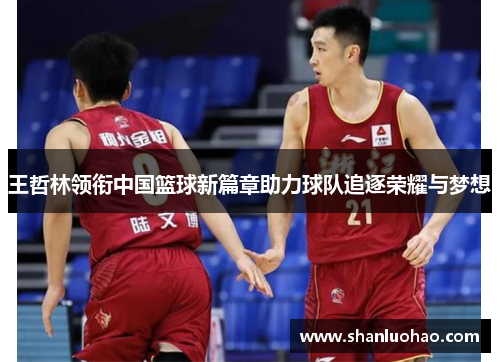 王哲林领衔中国篮球新篇章助力球队追逐荣耀与梦想