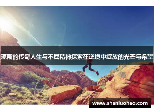 琼斯的传奇人生与不屈精神探索在逆境中绽放的光芒与希望