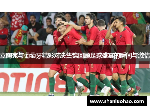 立陶宛与葡萄牙精彩对决集锦回顾足球盛宴的瞬间与激情