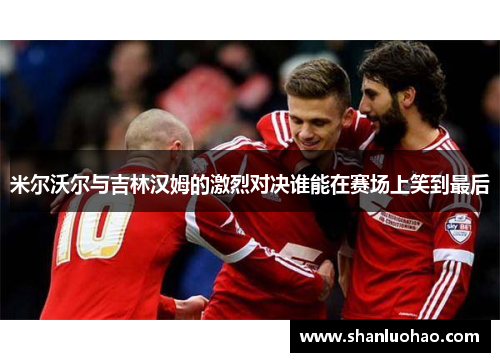 米尔沃尔与吉林汉姆的激烈对决谁能在赛场上笑到最后